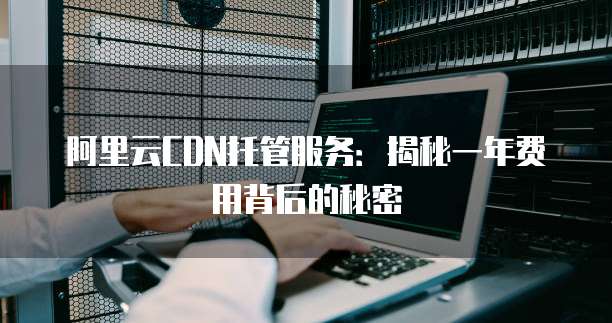 阿里云CDN托管服务：揭秘一年费用背后的秘密