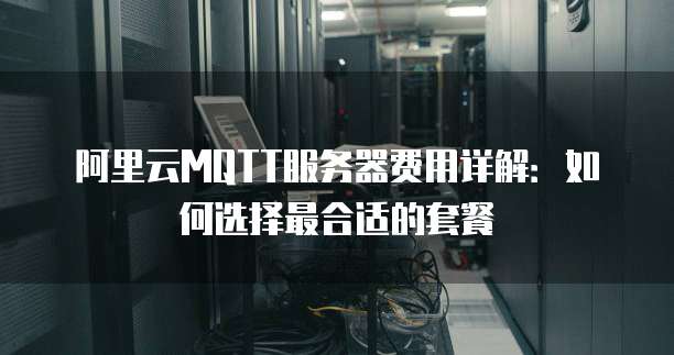 阿里云MQTT服务器费用详解:如何选择最合适的套餐
