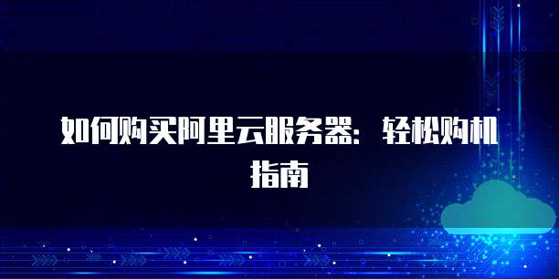 如何购买阿里云服务器:轻松购机指南