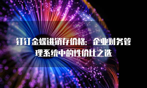 钉钉金蝶进销存价格:企业财务管理系统中的性价比之选