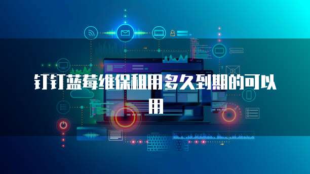 钉钉蓝莓维保租用多久到期的可以用