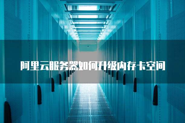 阿里云服务器如何升级内存卡空间
