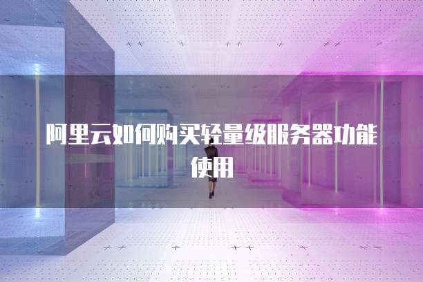 阿里云如何购买轻量级服务器功能使用