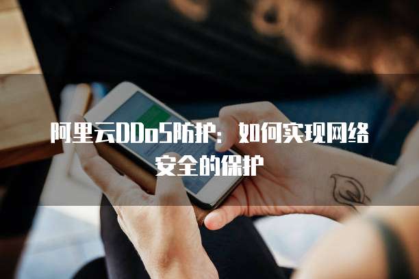 阿里云DDoS防护:如何实现网络安全的保护