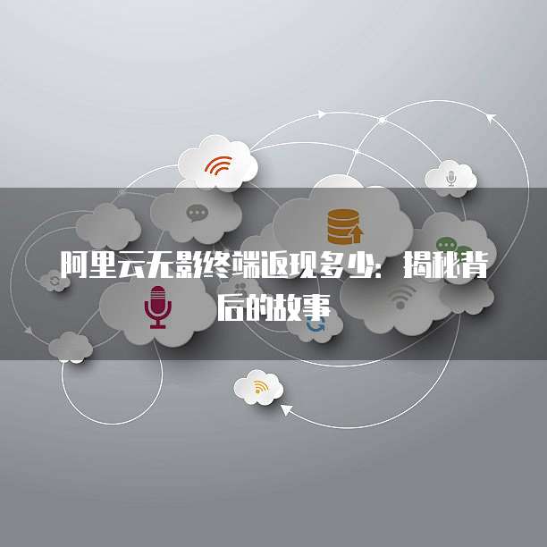 阿里云无影终端返现多少：揭秘背后的故事