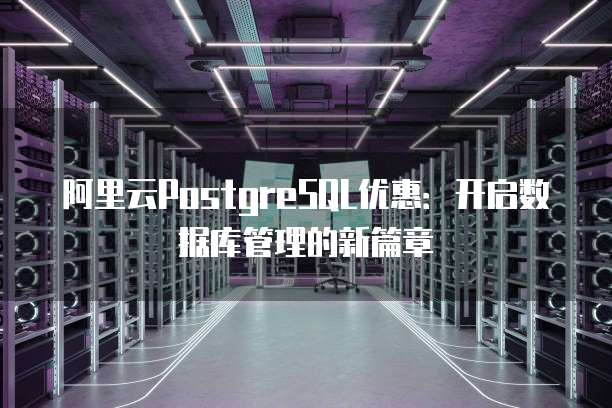 阿里云PostgreSQL优惠:开启数据库管理的新篇章