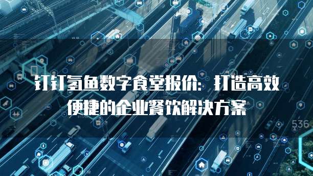 钉钉氢鱼数字食堂报价：打造高效便捷的企业餐饮解决方案