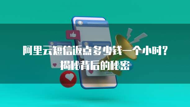 阿里云短信返点多少钱一个小时?揭秘背后的秘密