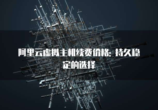 阿里云虚拟主机续费价格: 持久稳定的选择