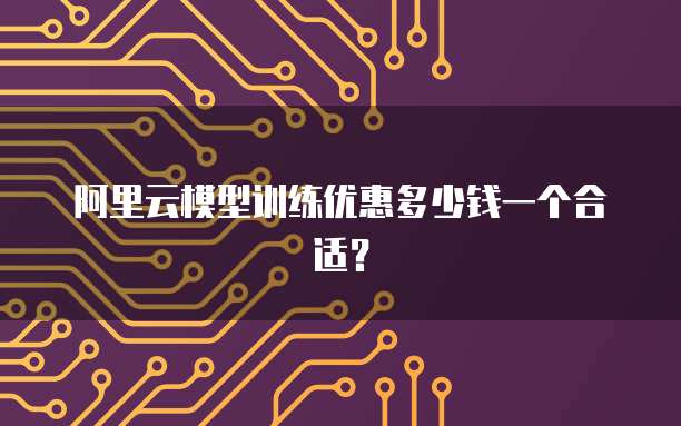 阿里云模型训练优惠多少钱一个合适?