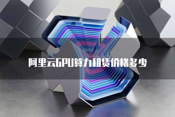 阿里云GPU算力租赁价格多少
