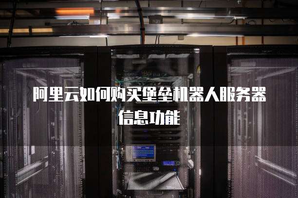 阿里云如何购买堡垒机器人服务器信息功能