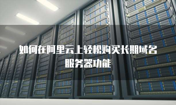 如何在阿里云上轻松购买长期域名服务器功能