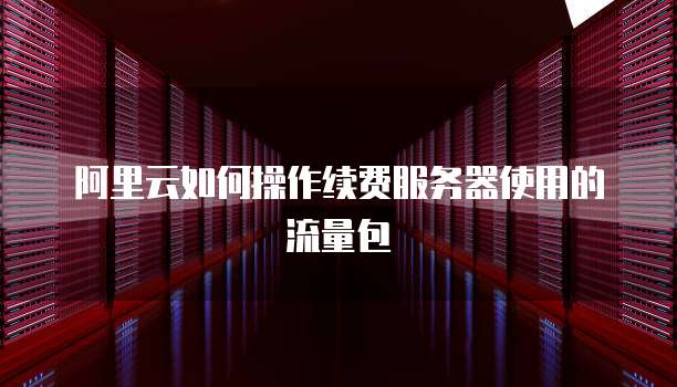 阿里云如何操作续费服务器使用的流量包