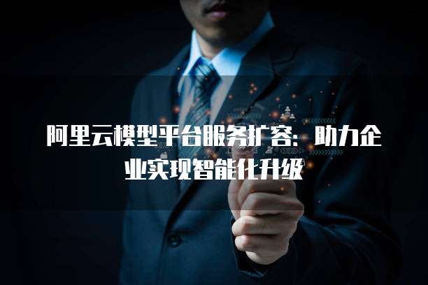 阿里云模型平台服务扩容：助力企业实现智能化升级