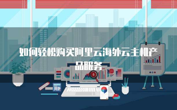 如何轻松购买阿里云海外云主机产品服务