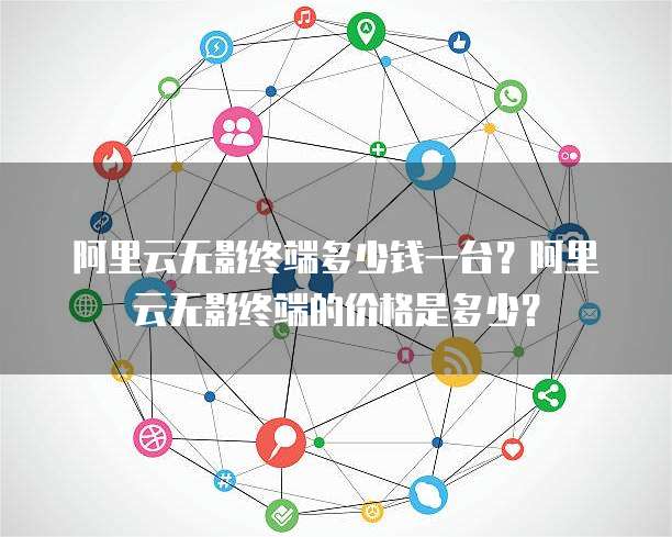 阿里云无影终端多少钱一台？阿里云无影终端的价格是多少？