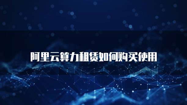 阿里云算力租赁如何购买使用