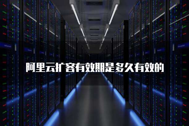 阿里云扩容有效期是多久有效的