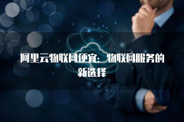 阿里云物联网便宜：物联网服务的新选择