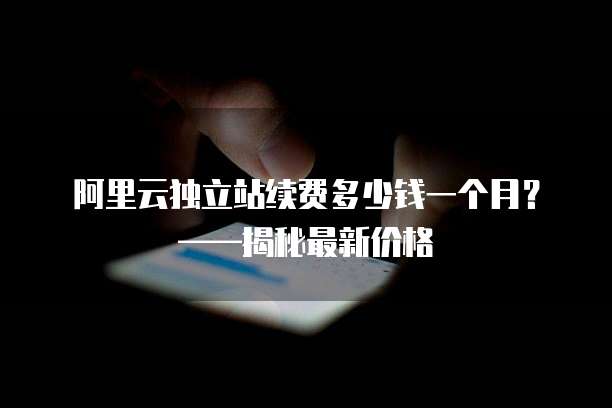 阿里云独立站续费多少钱一个月?——揭秘最新价格