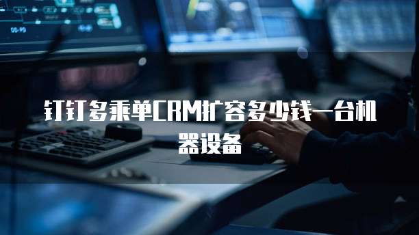 钉钉多乘单CRM扩容多少钱一台机器设备