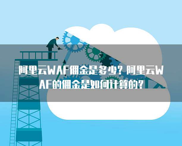 阿里云WAF佣金是多少？阿里云WAF的佣金是如何计算的？