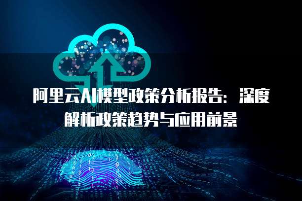 阿里云AI模型政策分析报告:深度解析政策趋势与应用前景