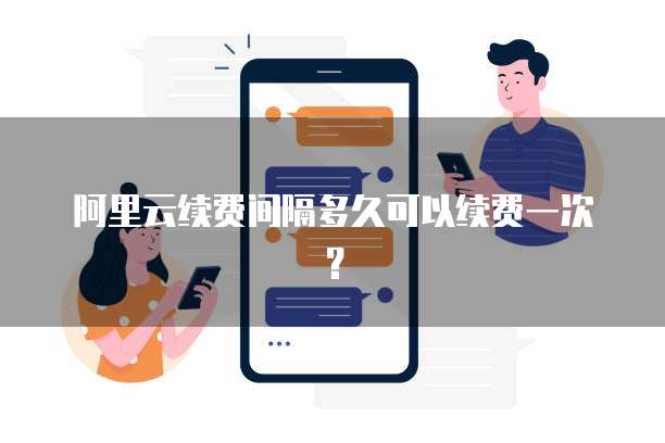 阿里云续费间隔多久可以续费一次?