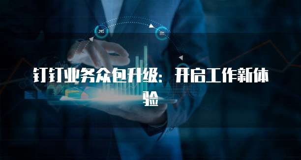 钉钉业务众包升级:开启工作新体验