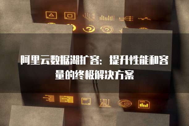 阿里云数据湖扩容:提升性能和容量的终极解决方案