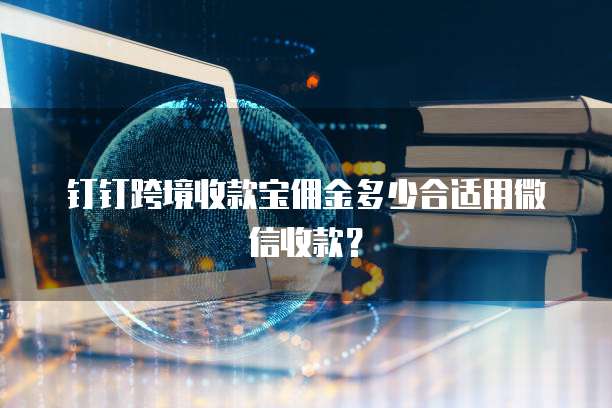 钉钉跨境收款宝佣金多少合适用微信收款？