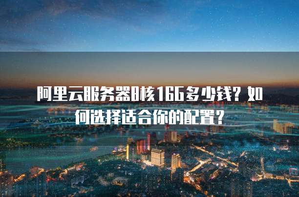 阿里云服务器8核16G多少钱?如何选择适合你的配置?
