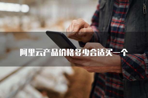 阿里云产品价格多少合适买一个