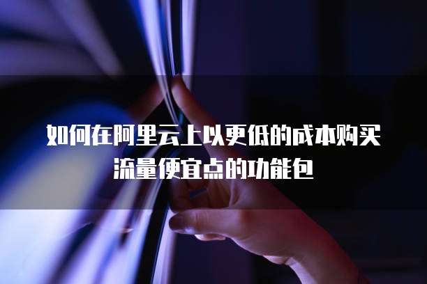如何在阿里云上以更低的成本购买流量便宜点的功能包