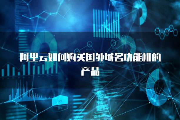 阿里云如何购买国外域名功能机的产品