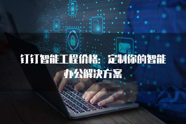 钉钉智能工程价格：定制你的智能办公解决方案