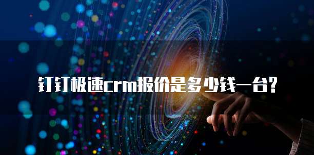 钉钉极速crm报价是多少钱一台?