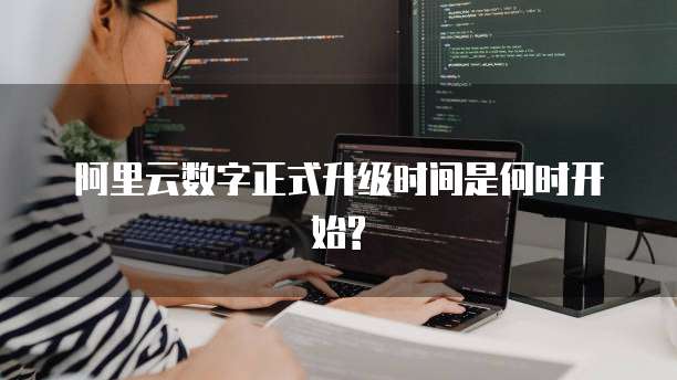 阿里云数字正式升级时间是何时开始?