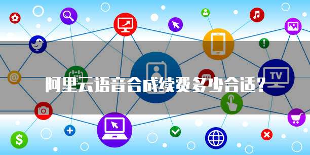 阿里云语音合成续费多少合适？