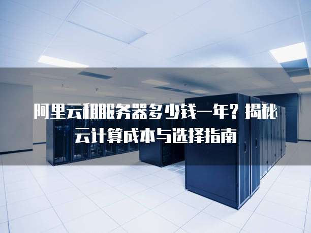 阿里云租服务器多少钱一年?揭秘云计算成本与选择指南