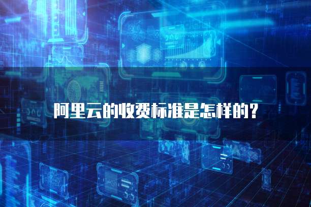 阿里云的收费标准是怎样的？