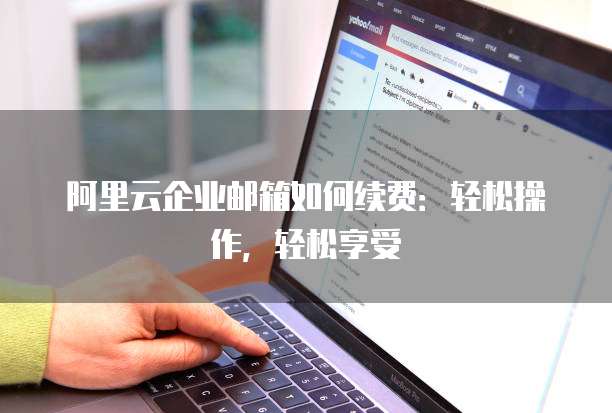 阿里云企业邮箱如何续费:轻松操作,轻松享受