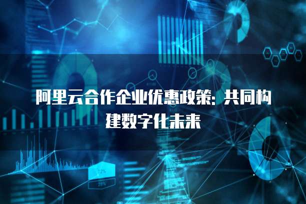 阿里云合作企业优惠政策: 共同构建数字化未来