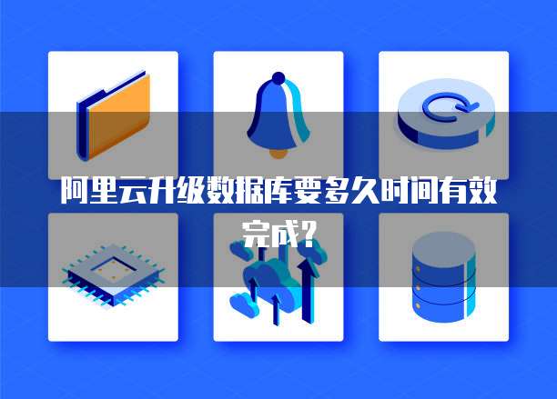 阿里云升级数据库要多久时间有效完成?