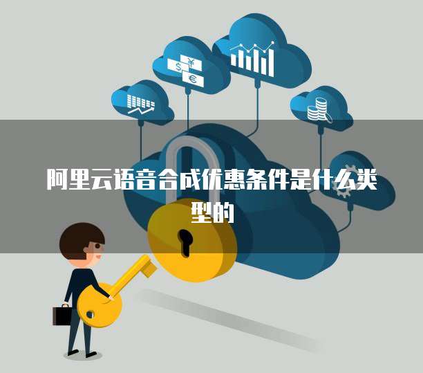 阿里云语音合成优惠条件是什么类型的