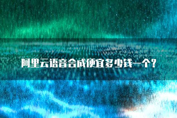阿里云语音合成便宜多少钱一个？