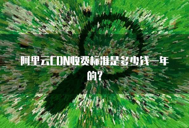 阿里云CDN收费标准是多少钱一年的?