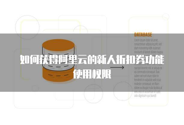 如何获得阿里云的新人折扣券功能使用权限