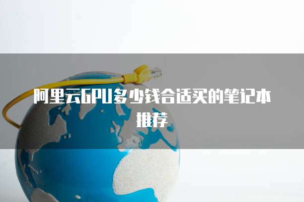 阿里云GPU多少钱合适买的笔记本推荐
